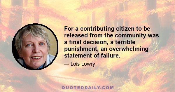 For a contributing citizen to be released from the community was a final decision, a terrible punishment, an overwhelming statement of failure.