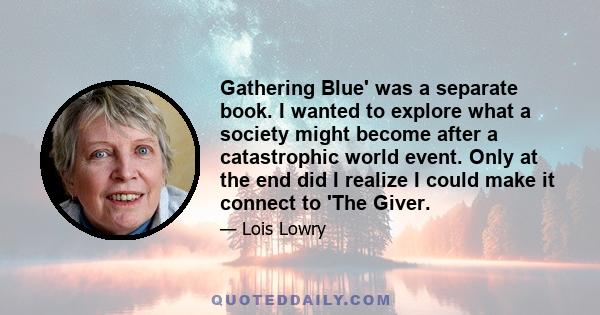 Gathering Blue' was a separate book. I wanted to explore what a society might become after a catastrophic world event. Only at the end did I realize I could make it connect to 'The Giver.