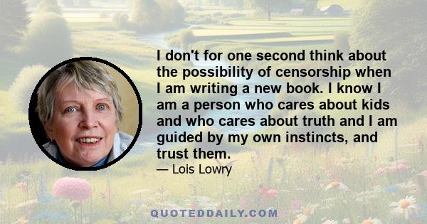 I don't for one second think about the possibility of censorship when I am writing a new book. I know I am a person who cares about kids and who cares about truth and I am guided by my own instincts, and trust them.