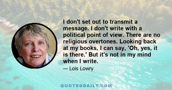 I don't set out to transmit a message. I don't write with a political point of view. There are no religious overtones. Looking back at my books, I can say, 'Oh, yes, it is there.' But it's not in my mind when I write.