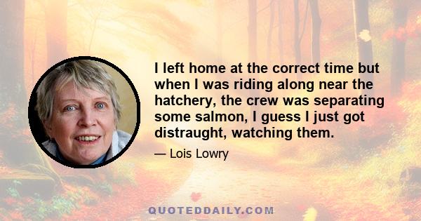 I left home at the correct time but when I was riding along near the hatchery, the crew was separating some salmon, I guess I just got distraught, watching them.