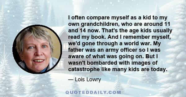 I often compare myself as a kid to my own grandchildren, who are around 11 and 14 now. That's the age kids usually read my book. And I remember myself, we'd gone through a world war. My father was an army officer so I