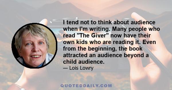 I tend not to think about audience when I'm writing. Many people who read The Giver now have their own kids who are reading it. Even from the beginning, the book attracted an audience beyond a child audience.