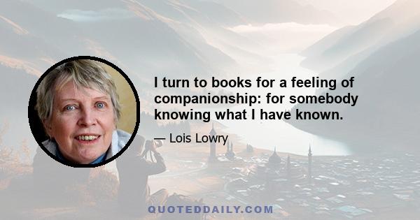 I turn to books for a feeling of companionship: for somebody knowing what I have known.