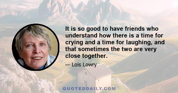 It is so good to have friends who understand how there is a time for crying and a time for laughing, and that sometimes the two are very close together.