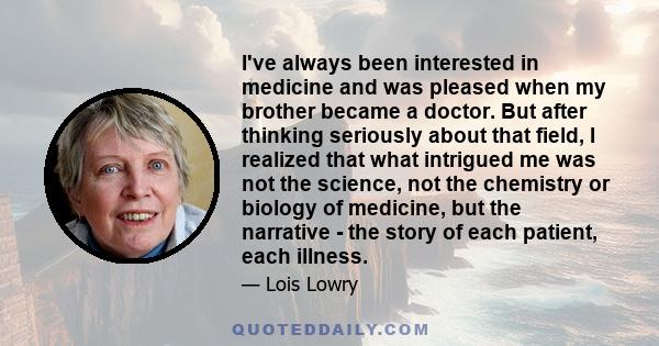 I've always been interested in medicine and was pleased when my brother became a doctor. But after thinking seriously about that field, I realized that what intrigued me was not the science, not the chemistry or biology 