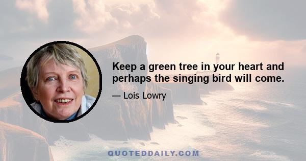 Keep a green tree in your heart and perhaps the singing bird will come.