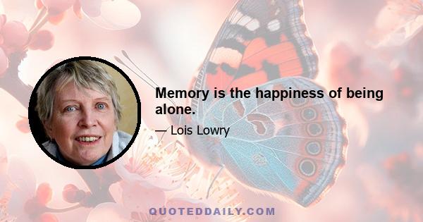 Memory is the happiness of being alone.