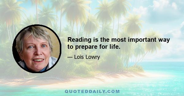 Reading is the most important way to prepare for life.