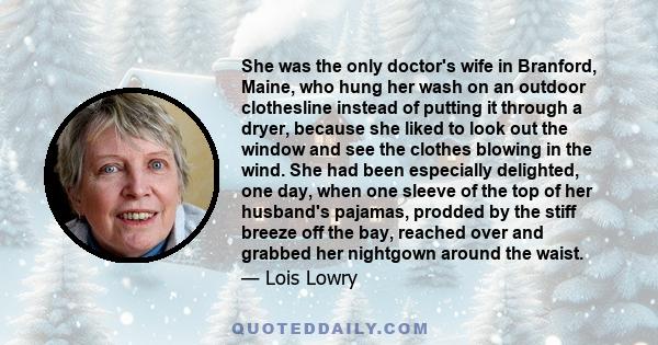 She was the only doctor's wife in Branford, Maine, who hung her wash on an outdoor clothesline instead of putting it through a dryer, because she liked to look out the window and see the clothes blowing in the wind. She 