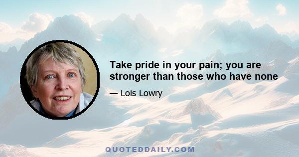 Take pride in your pain; you are stronger than those who have none