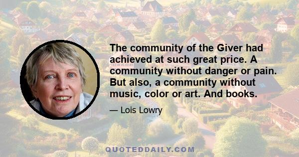 The community of the Giver had achieved at such great price. A community without danger or pain. But also, a community without music, color or art. And books.