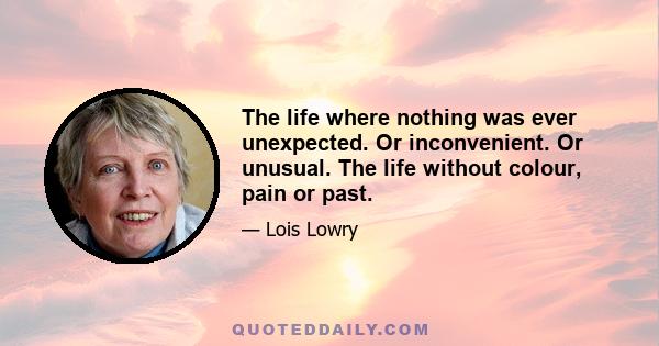 The life where nothing was ever unexpected. Or inconvenient. Or unusual. The life without colour, pain or past.