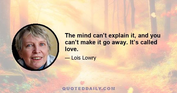 The mind can’t explain it, and you can’t make it go away. It’s called love.