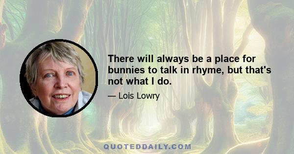 There will always be a place for bunnies to talk in rhyme, but that's not what I do.