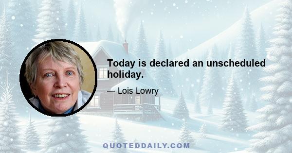 Today is declared an unscheduled holiday.