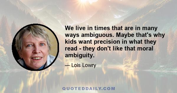 We live in times that are in many ways ambiguous. Maybe that's why kids want precision in what they read - they don't like that moral ambiguity.