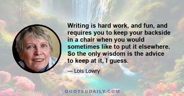 Writing is hard work, and fun, and requires you to keep your backside in a chair when you would sometimes like to put it elsewhere. So the only wisdom is the advice to keep at it, I guess.