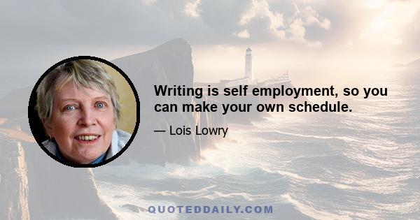 Writing is self employment, so you can make your own schedule.