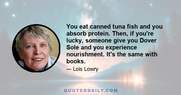 You eat canned tuna fish and you absorb protein. Then, if you're lucky, someone give you Dover Sole and you experience nourishment. It's the same with books.