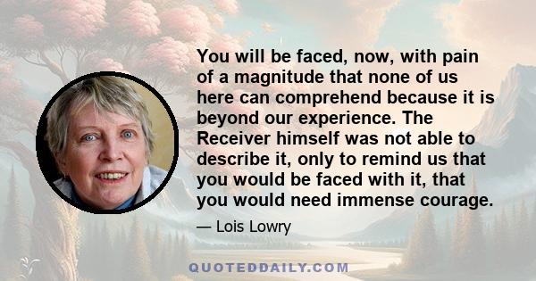 You will be faced, now, with pain of a magnitude that none of us here can comprehend because it is beyond our experience. The Receiver himself was not able to describe it, only to remind us that you would be faced with