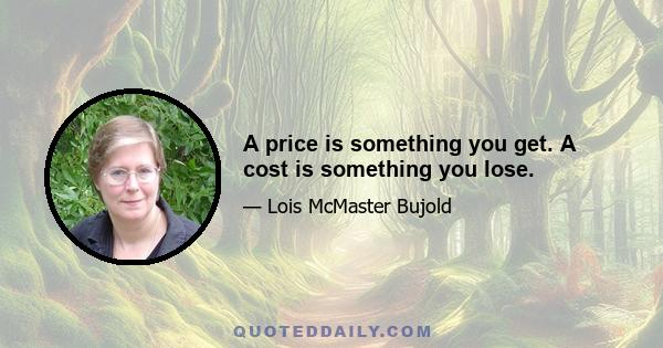 A price is something you get. A cost is something you lose.