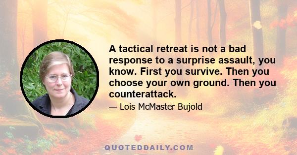 A tactical retreat is not a bad response to a surprise assault, you know. First you survive. Then you choose your own ground. Then you counterattack.