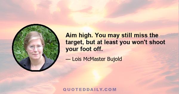 Aim high. You may still miss the target, but at least you won't shoot your foot off.