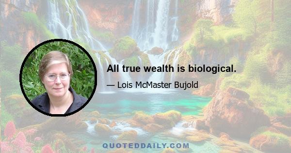 All true wealth is biological.