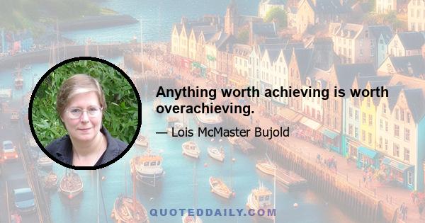 Anything worth achieving is worth overachieving.