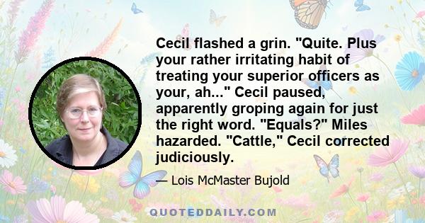 Cecil flashed a grin. Quite. Plus your rather irritating habit of treating your superior officers as your, ah... Cecil paused, apparently groping again for just the right word. Equals? Miles hazarded. Cattle, Cecil