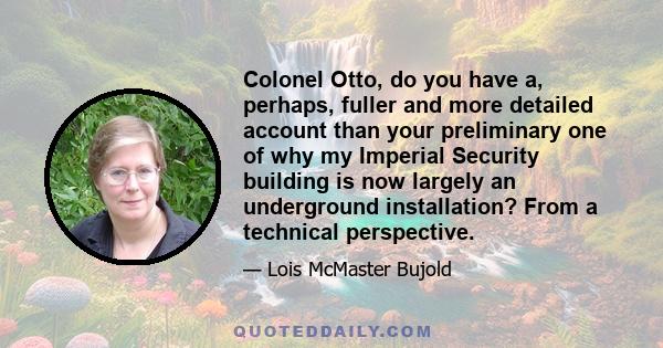 Colonel Otto, do you have a, perhaps, fuller and more detailed account than your preliminary one of why my Imperial Security building is now largely an underground installation? From a technical perspective.