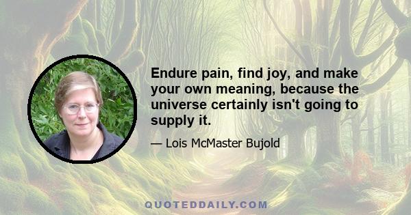 Endure pain, find joy, and make your own meaning, because the universe certainly isn't going to supply it.