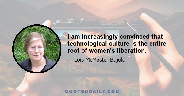 I am increasingly convinced that technological culture is the entire root of women's liberation.