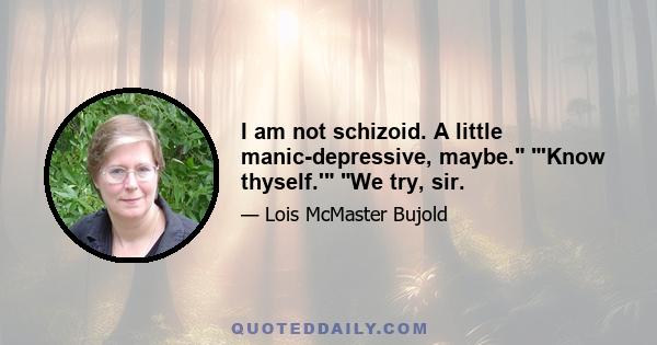 I am not schizoid. A little manic-depressive, maybe. 'Know thyself.' We try, sir.