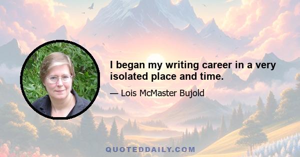 I began my writing career in a very isolated place and time.