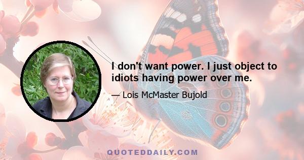 I don't want power. I just object to idiots having power over me.