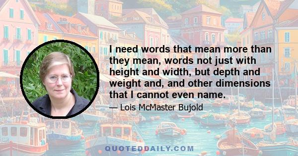 I need words that mean more than they mean, words not just with height and width, but depth and weight and, and other dimensions that I cannot even name.