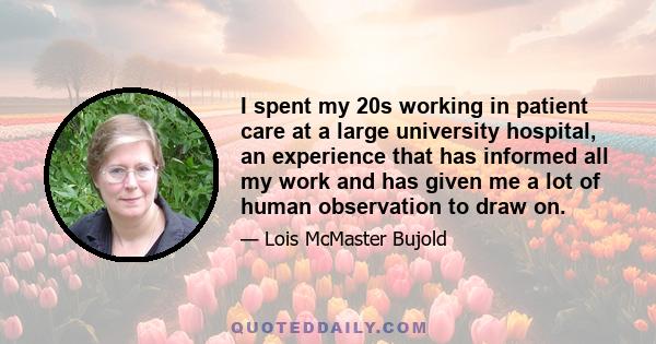 I spent my 20s working in patient care at a large university hospital, an experience that has informed all my work and has given me a lot of human observation to draw on.