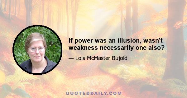 If power was an illusion, wasn't weakness necessarily one also?