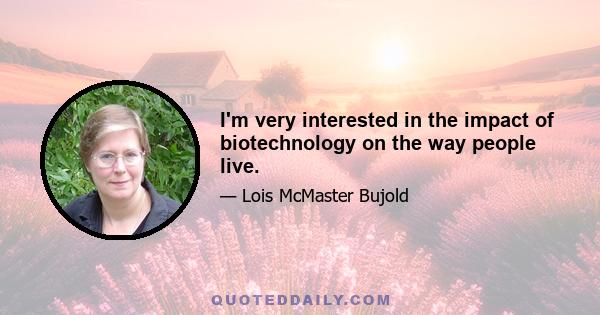 I'm very interested in the impact of biotechnology on the way people live.