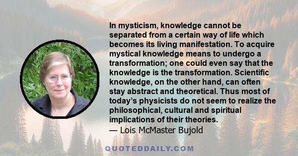 In mysticism, knowledge cannot be separated from a certain way of life which becomes its living manifestation. To acquire mystical knowledge means to undergo a transformation; one could even say that the knowledge is