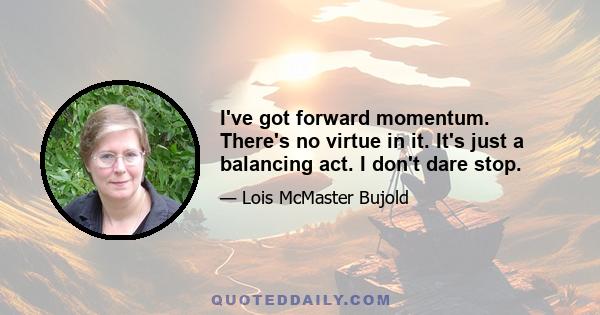 I've got forward momentum. There's no virtue in it. It's just a balancing act. I don't dare stop.