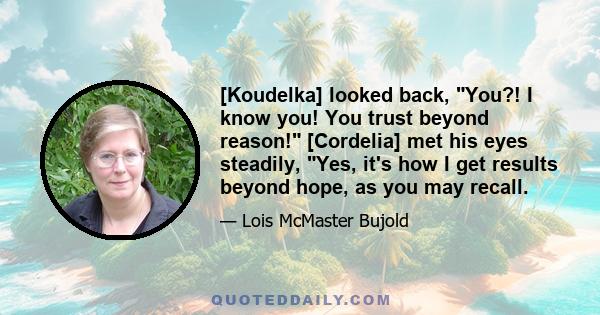 [Koudelka] looked back, You?! I know you! You trust beyond reason! [Cordelia] met his eyes steadily, Yes, it's how I get results beyond hope, as you may recall.