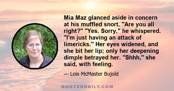 Mia Maz glanced aside in concern at his muffled snort. Are you all right? Yes. Sorry, he whispered. I'm just having an attack of limericks. Her eyes widened, and she bit her lip; only her deepening dimple betrayed her.