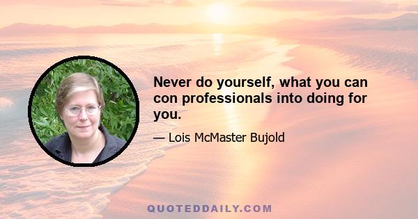 Never do yourself, what you can con professionals into doing for you.