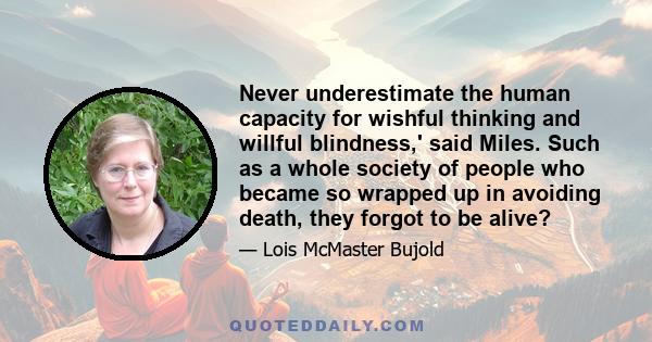 Never underestimate the human capacity for wishful thinking and willful blindness,' said Miles. Such as a whole society of people who became so wrapped up in avoiding death, they forgot to be alive?