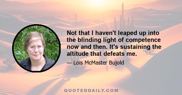 Not that I haven't leaped up into the blinding light of competence now and then. It's sustaining the altitude that defeats me.