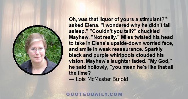 Oh, was that liquor of yours a stimulant? asked Elena. I wondered why he didn't fall asleep. Couldn't you tell? chuckled Mayhew. Not really. Miles twisted his head to take in Elena's upside-down worried face, and smile