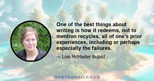 One of the best things about writing is how it redeems, not to mention recycles, all of one's prior experiences, including or perhaps especially the failures.